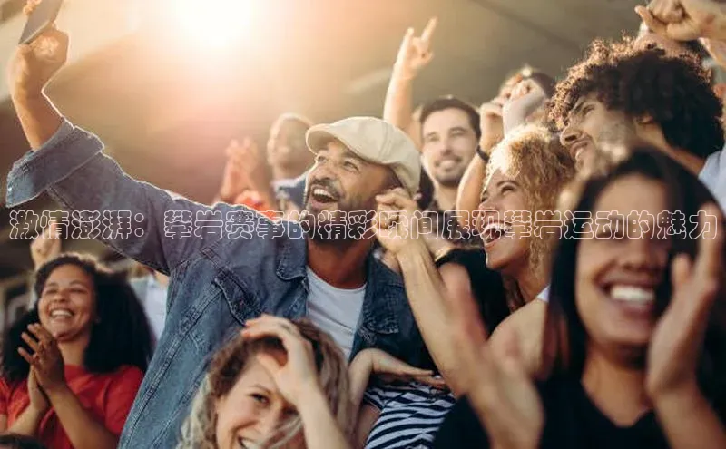 激情澎湃：攀岩赛事的精彩瞬间展现攀岩运动的魅力