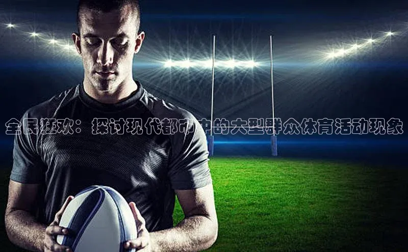 全民狂欢：探讨现代都市中的大型群众体育活动现象