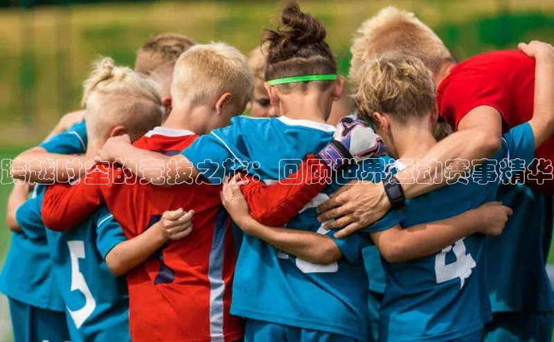 跨越时空的竞技之旅：回顾世界运动赛事精华