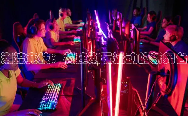 潮流竞技：构建潮玩运动的新舞台