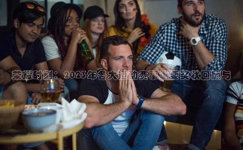 荣耀时刻：2023年各大运动赛事重要奖状回顾与