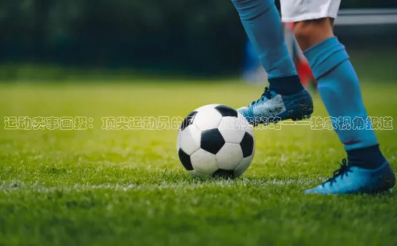 运动赛事画报：顶尖运动员的风采与比赛策略——独家视角报道