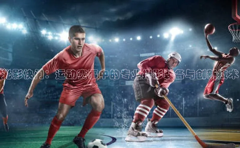 光影快门：运动赛事中的专业摄影装备与创新技术