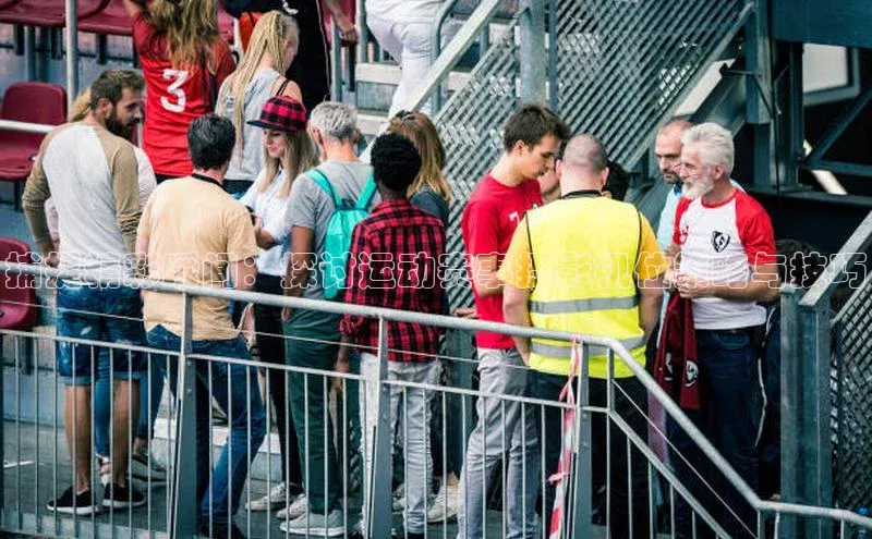 捕捉精彩瞬间：探讨运动赛事摄影机位策略与技巧