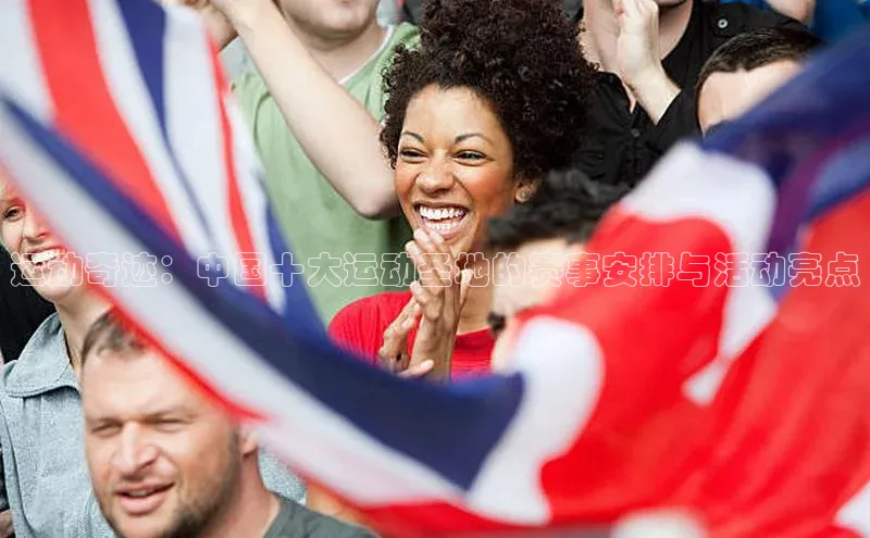 运动奇迹：中国十大运动圣地的赛事安排与活动亮点
