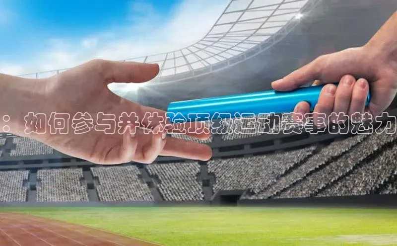 ：如何参与并体验顶级运动赛事的魅力