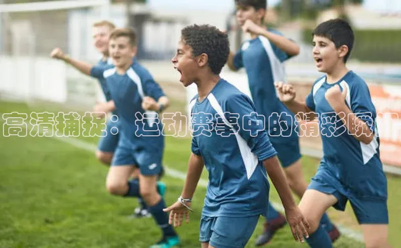 高清捕捉：运动赛事中的精彩瞬间