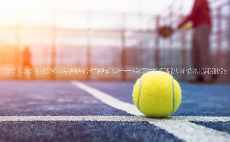 剑影飞扬：未来竞技与美学的完美融合——击剑运动赛事场馆设计方案探讨