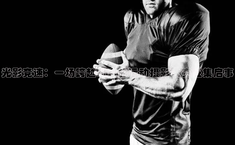 光影竞速：一场跨越时空的运动摄影大赛征集启事